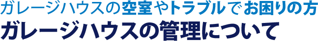 ガレージハウスの空室やﾄラブルでお困りの方 ガレージハウスの管理について