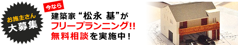 お施主さん大募集　今なら建築家“松永 基”がフリープランニング！！無料相談を実施中！