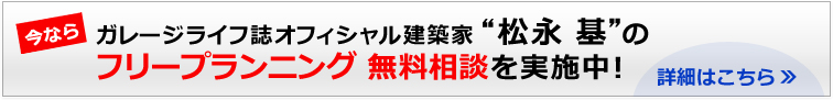 今なら　ガレージライフ誌オフィシャル建築家 「松永 基」 のフリープランニング　無料相談を実施中（詳細はこちら）